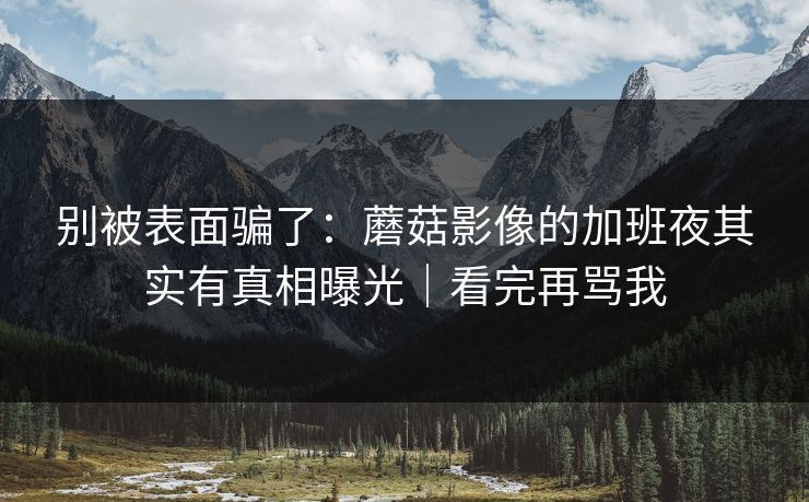 别被表面骗了：蘑菇影像的加班夜其实有真相曝光｜看完再骂我