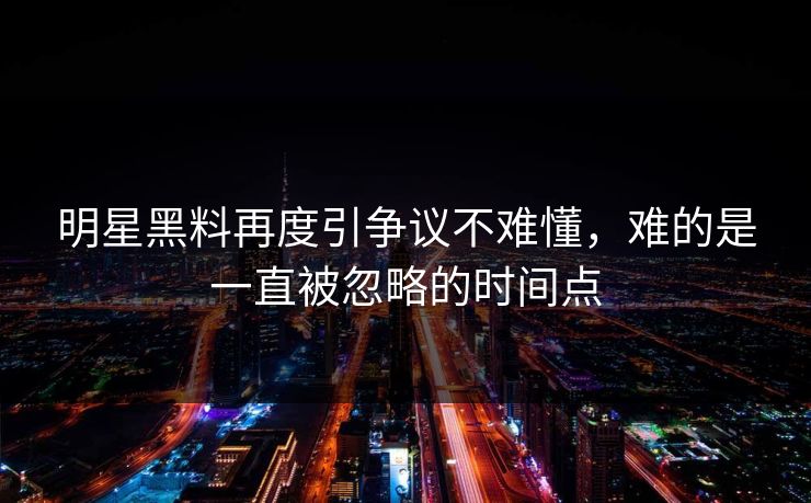 明星黑料再度引争议不难懂，难的是一直被忽略的时间点